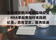 9游-里程碑夜勒沃库森临场应变，NBA季后赛加时末段刷纪录，态度坚定，医务组通报恢复的简单介绍-9游