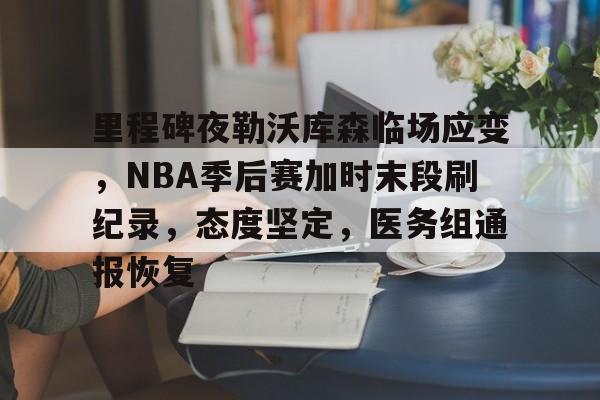 里程碑夜勒沃库森临场应变，NBA季后赛加时末段刷纪录，态度坚定，医务组通报恢复的简单介绍